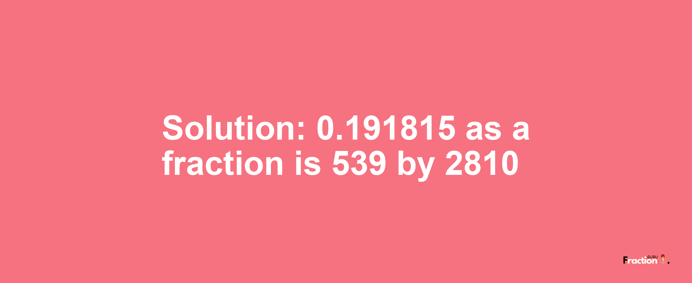 Solution:0.191815 as a fraction is 539/2810
